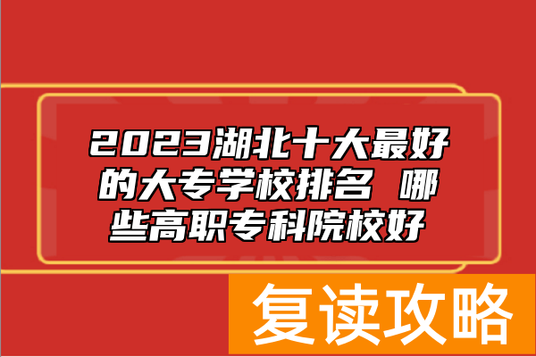 2023湖北十大最好的大专学校排名 哪些高职专科院校好