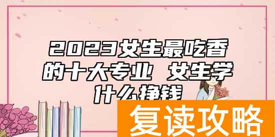 2023女生最吃香的十大专业 女生学什么挣钱
