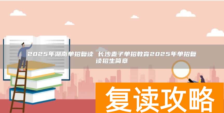 2025年湖南单招复读 长沙麦子单招教育2025年单招复读招生简章