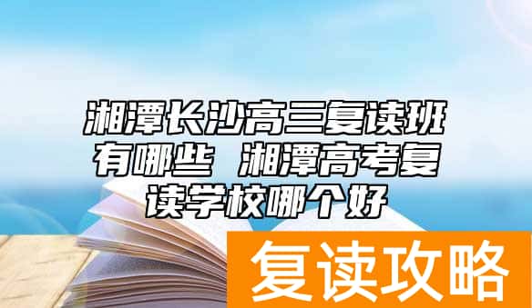 湘潭长沙高三复读班有哪些 湘潭高考复读学校哪个好