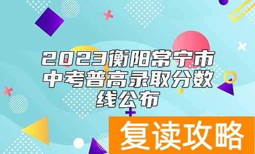 2023衡阳常宁市中考普高录取分数线公布
