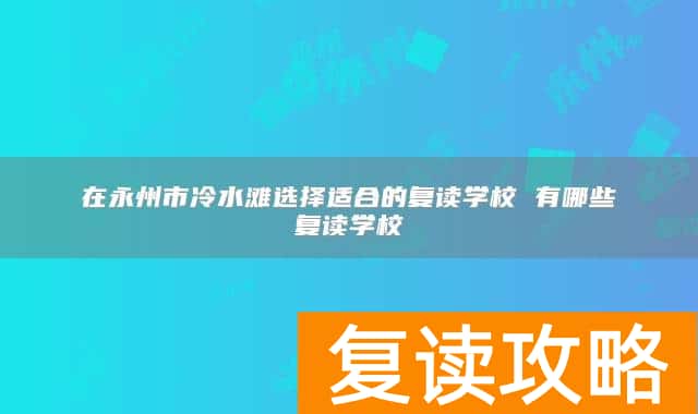 在永州市冷水滩选择适合的复读学校 有哪些复读学校