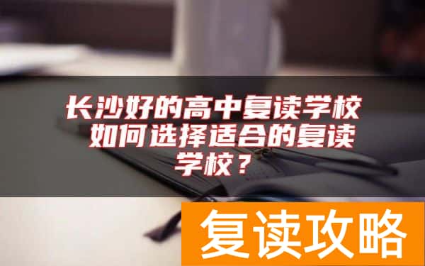 长沙好的高中复读学校 如何选择适合的复读学校？