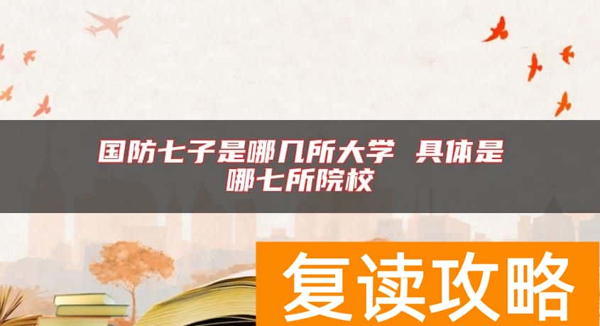 国防七子是哪几所大学 具体是哪七所院校