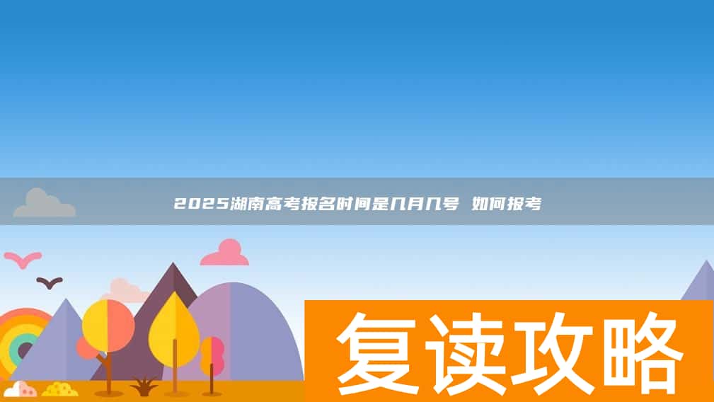 2025湖南高考报名时间是几月几号 如何报考