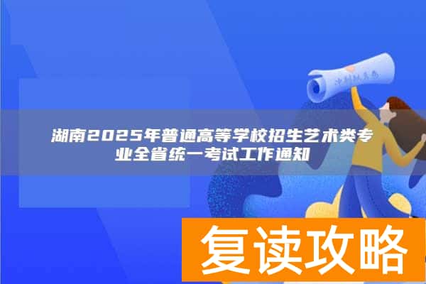 湖南2025年普通高等学校招生艺术类专业全省统一考试工作通知
