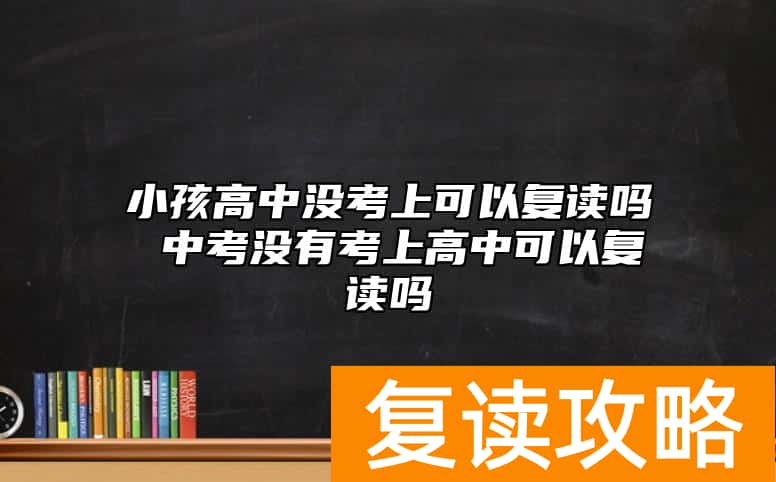 小孩高中没考上可以复读吗 中考没有考上高中可以复读吗