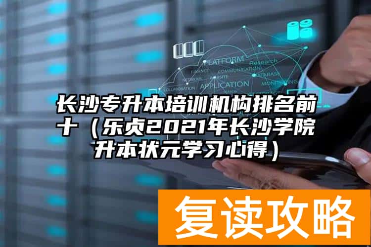 长沙专升本培训机构排名前十（乐贞2021年长沙学院升本状元学习心得）
