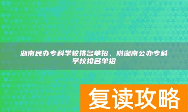 湖南民办专科学校排名单招，附湖南公办专科学校排名单招