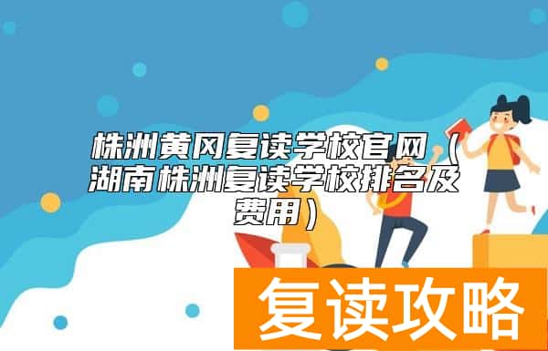 株洲黄冈复读学校官网（湖南株洲复读学校排名及费用）