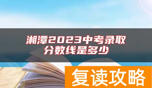 湘潭2023中考录取分数线是多少
