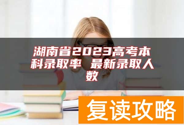 湖南省2023高考本科录取率 最新录取人数