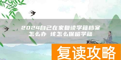 2024自己在家复读学籍档案怎么办 该怎么保留学籍