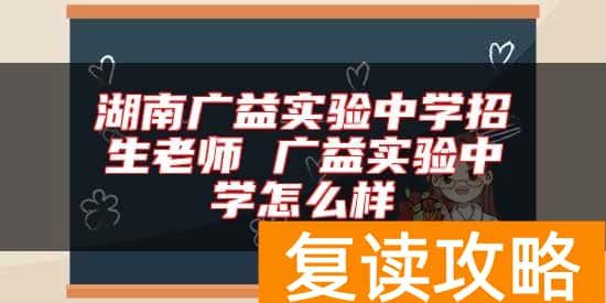 湖南广益实验中学招生老师 广益实验中学怎么样