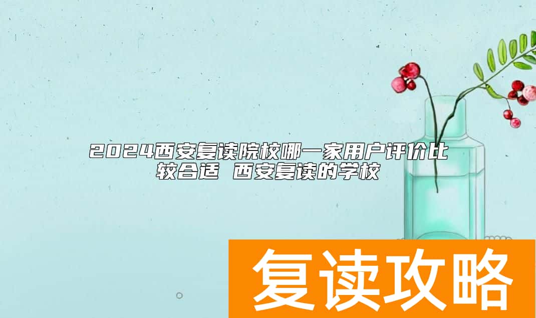 2024西安复读院校哪一家用户评价比较合适 西安复读的学校