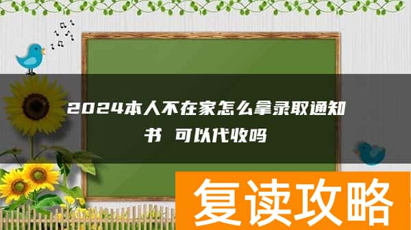 2024本人不在家怎么拿录取通知书 可以代收吗