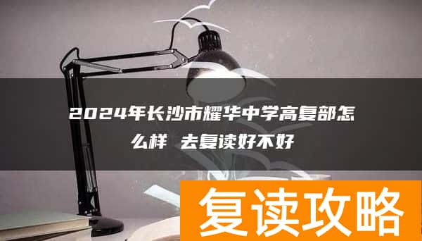 2024年长沙市耀华中学高复部怎么样 去复读好不好