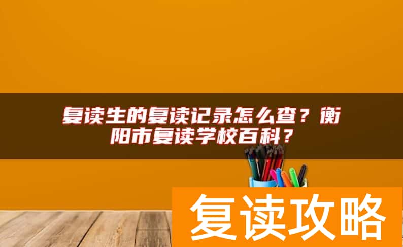 复读生的复读记录怎么查？衡阳市复读学校百科？