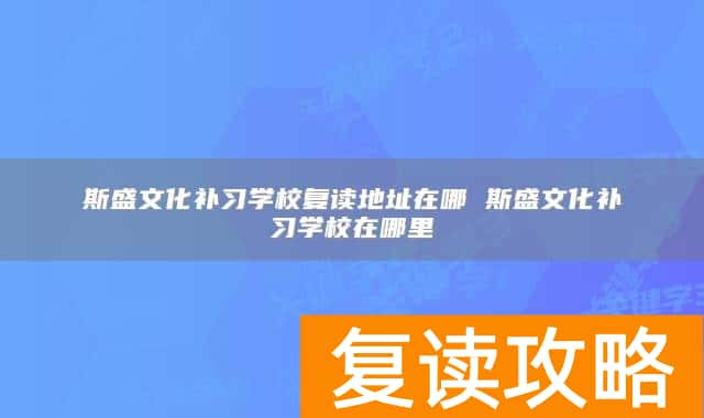 斯盛文化补习学校复读地址在哪 斯盛文化补习学校在哪里