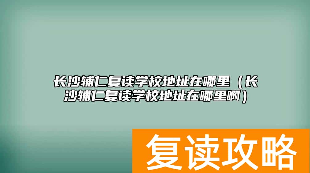 长沙辅仁复读学校地址在哪里（长沙辅仁复读学校地址在哪里啊）