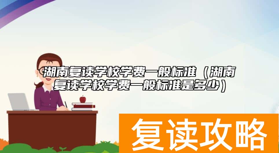 湖南复读学校学费一般标准（湖南复读学校学费一般标准是多少）