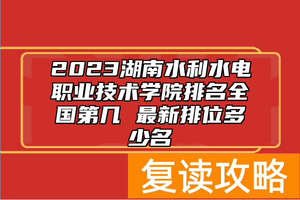 2023湖南水利水电职业技术学院排名全国第几 最新排位多少名