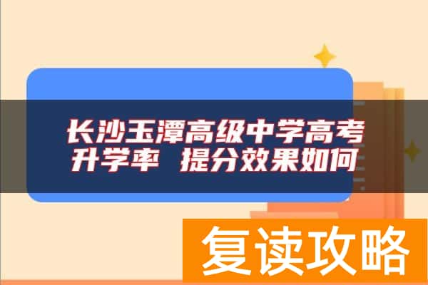 长沙玉潭高级中学高考升学率 提分效果如何