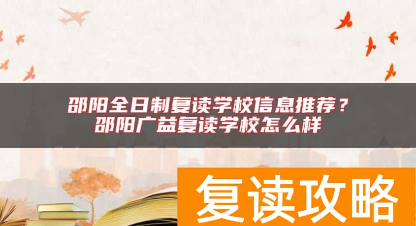 邵阳全日制复读学校信息推荐？邵阳广益复读学校怎么样