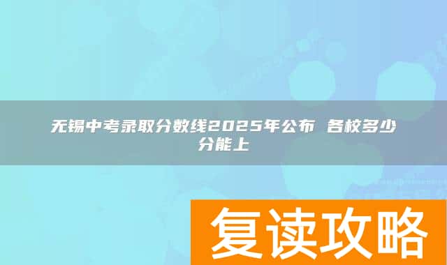 无锡中考录取分数线2025年公布 各校多少分能上