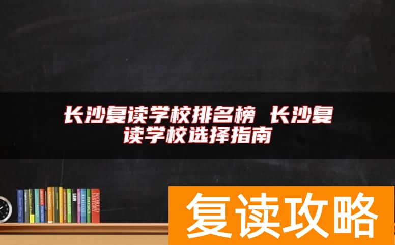 长沙复读学校排名榜 长沙复读学校选择指南