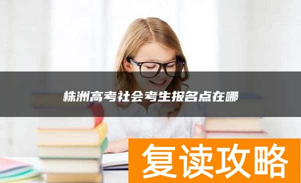 株洲高考社会考生报名点在哪
