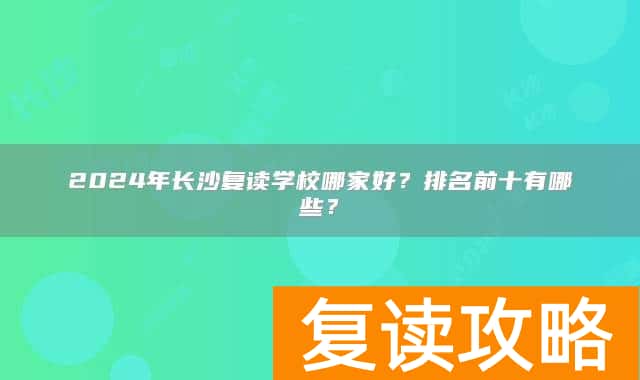 2024年长沙复读学校哪家好？排名前十有哪些？