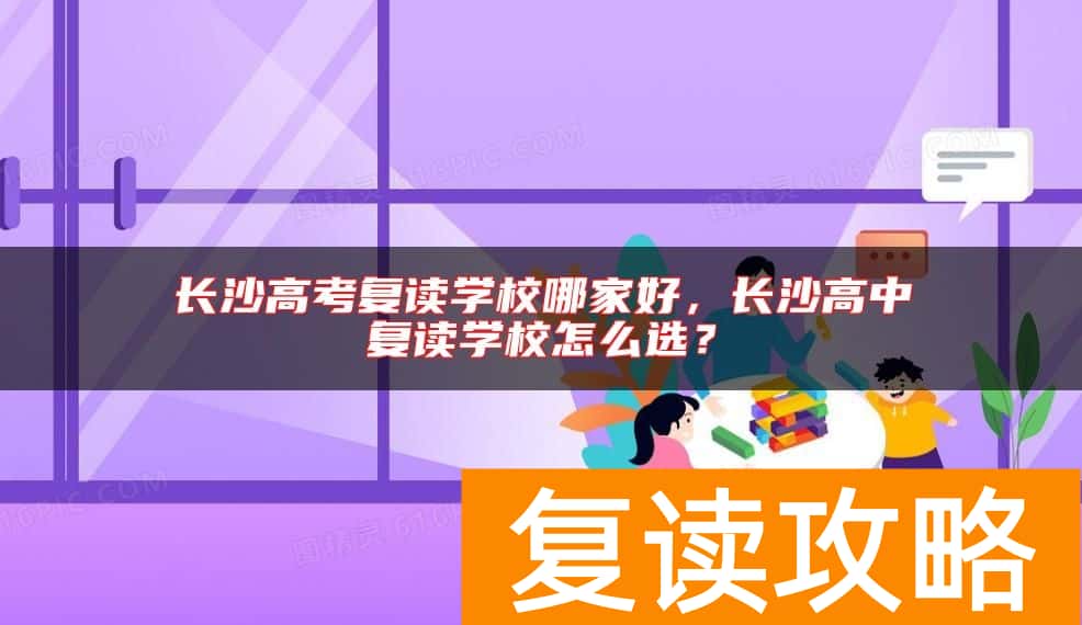 长沙高考复读学校哪家好，长沙高中复读学校怎么选？