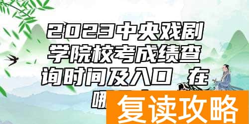 2023中央戏剧学院校考成绩查询时间及入口 在哪公布