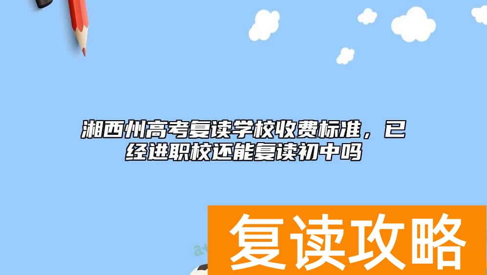 湘西州高考复读学校收费标准，已经进职校还能复读初中吗