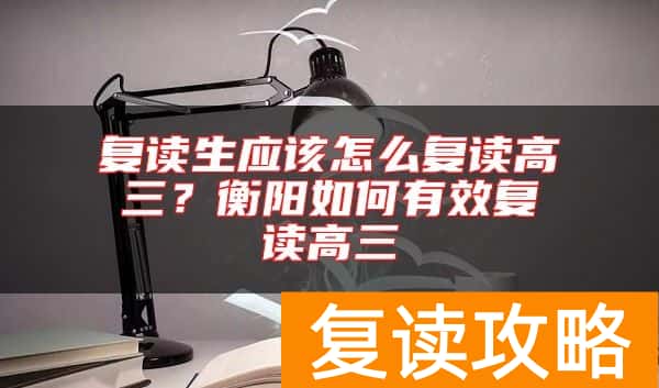 复读生应该怎么复读高三？衡阳如何有效复读高三