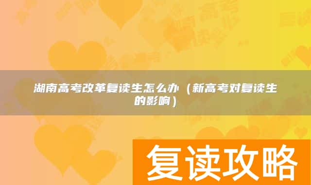 湖南高考改革复读生怎么办(新高考对复读生的影响)