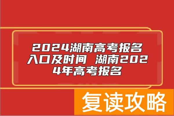 2024湖南高考报名入口及时间 湖南2024年高考报名
