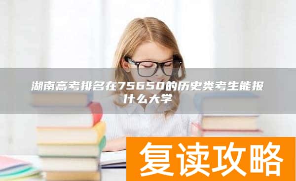 湖南高考排名在75650的历史类考生能报什么大学