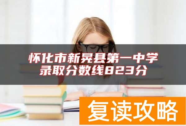 怀化市新晃县第一中学录取分数线823分