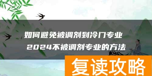 如何避免被调剂到冷门专业 2024不被调剂专业的方法