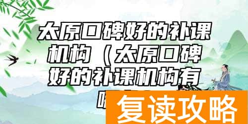 太原口碑好的补课机构（太原口碑好的补课机构有哪些）