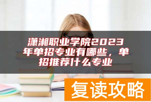 潇湘职业学院2023年单招专业有哪些，单招推荐什么专业