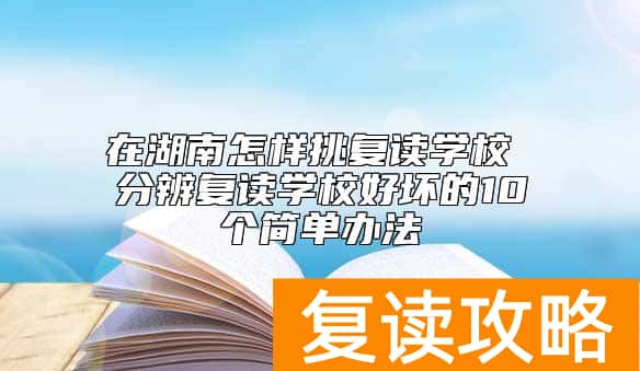 在湖南怎样挑复读学校 分辨复读学校好坏的10个简单办法