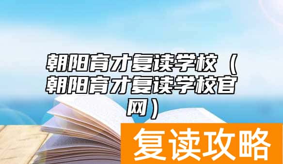 朝阳育才复读学校（朝阳育才复读学校官网）