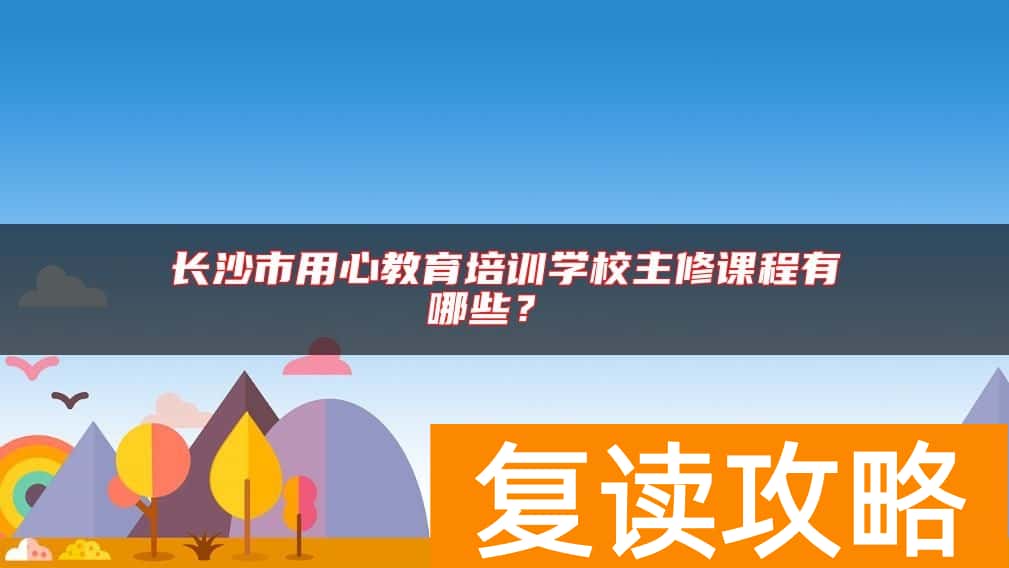 长沙市用心教育培训学校主修课程有哪些？