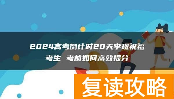 2024高考倒计时20天李现祝福考生 考前如何高效提分