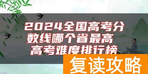 2024全国高考分数线哪个省最高 高考难度排行榜