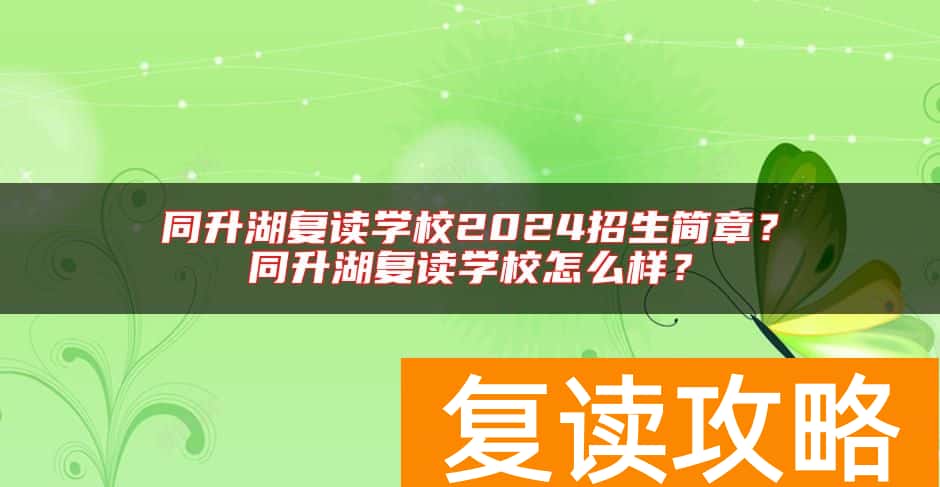 同升湖复读学校2024招生简章？同升湖复读学校怎么样？