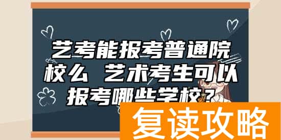 艺考能报考普通院校么 艺术考生可以报考哪些学校？